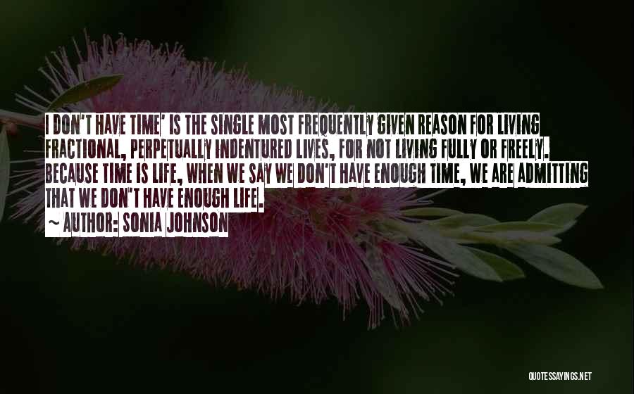 Sonia Johnson Quotes: I Don't Have Time' Is The Single Most Frequently Given Reason For Living Fractional, Perpetually Indentured Lives, For Not Living