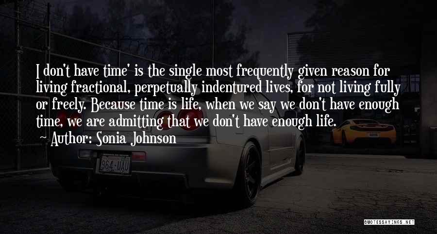 Sonia Johnson Quotes: I Don't Have Time' Is The Single Most Frequently Given Reason For Living Fractional, Perpetually Indentured Lives, For Not Living