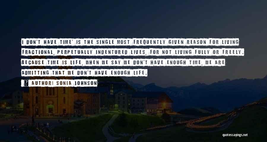 Sonia Johnson Quotes: I Don't Have Time' Is The Single Most Frequently Given Reason For Living Fractional, Perpetually Indentured Lives, For Not Living