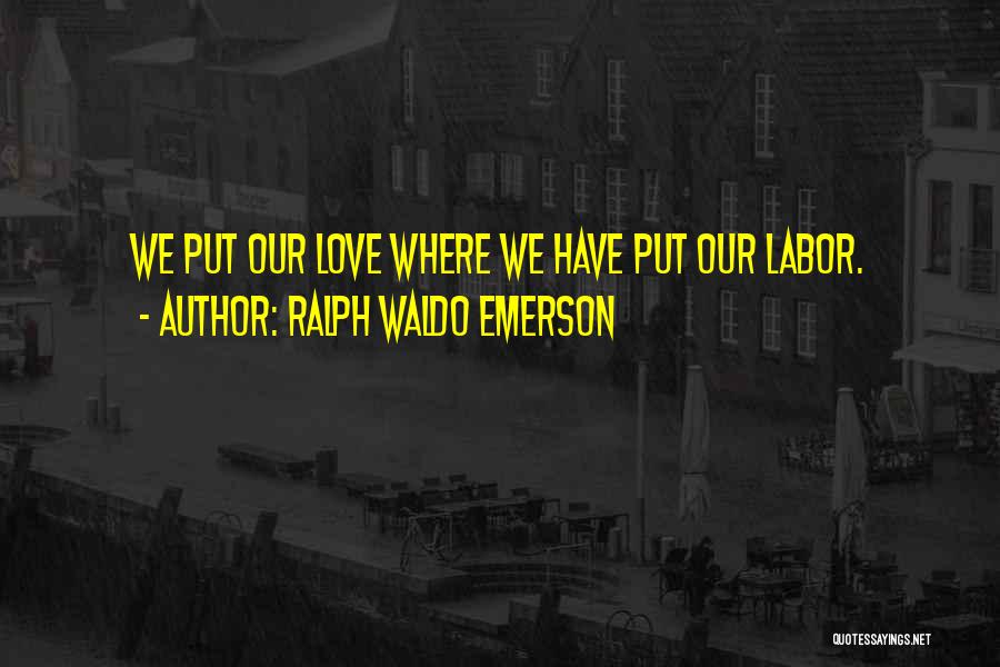Ralph Waldo Emerson Quotes: We Put Our Love Where We Have Put Our Labor.