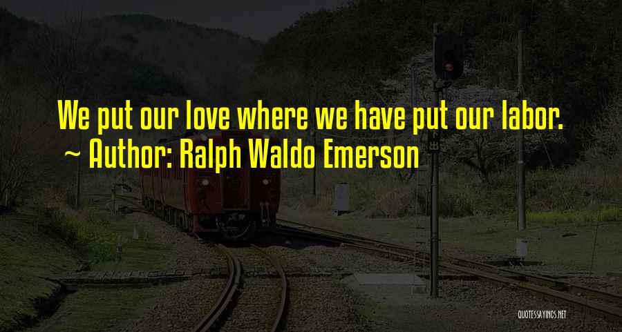 Ralph Waldo Emerson Quotes: We Put Our Love Where We Have Put Our Labor.