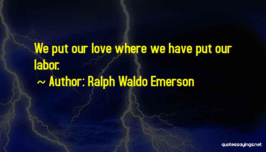 Ralph Waldo Emerson Quotes: We Put Our Love Where We Have Put Our Labor.