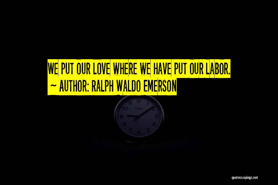 Ralph Waldo Emerson Quotes: We Put Our Love Where We Have Put Our Labor.