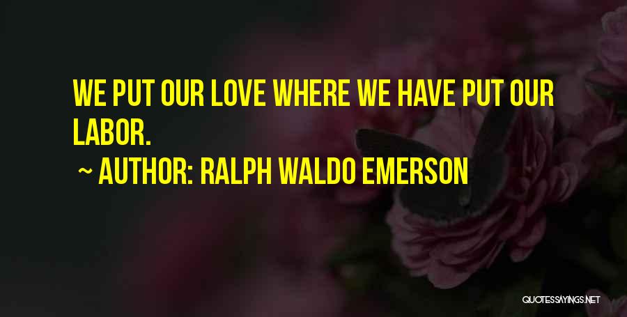 Ralph Waldo Emerson Quotes: We Put Our Love Where We Have Put Our Labor.