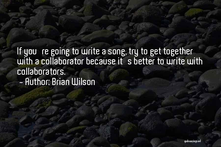 Brian Wilson Quotes: If You're Going To Write A Song, Try To Get Together With A Collaborator Because It's Better To Write With