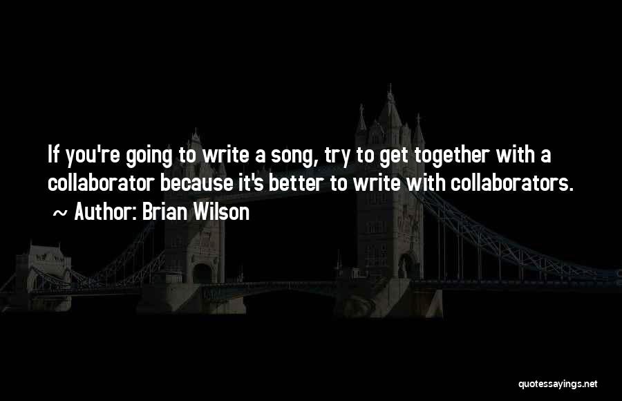 Brian Wilson Quotes: If You're Going To Write A Song, Try To Get Together With A Collaborator Because It's Better To Write With