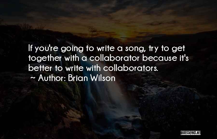 Brian Wilson Quotes: If You're Going To Write A Song, Try To Get Together With A Collaborator Because It's Better To Write With