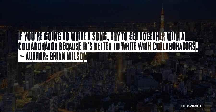 Brian Wilson Quotes: If You're Going To Write A Song, Try To Get Together With A Collaborator Because It's Better To Write With