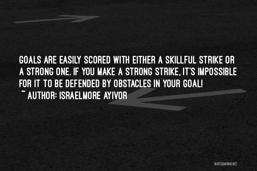 Israelmore Ayivor Quotes: Goals Are Easily Scored With Either A Skillful Strike Or A Strong One. If You Make A Strong Strike, It's