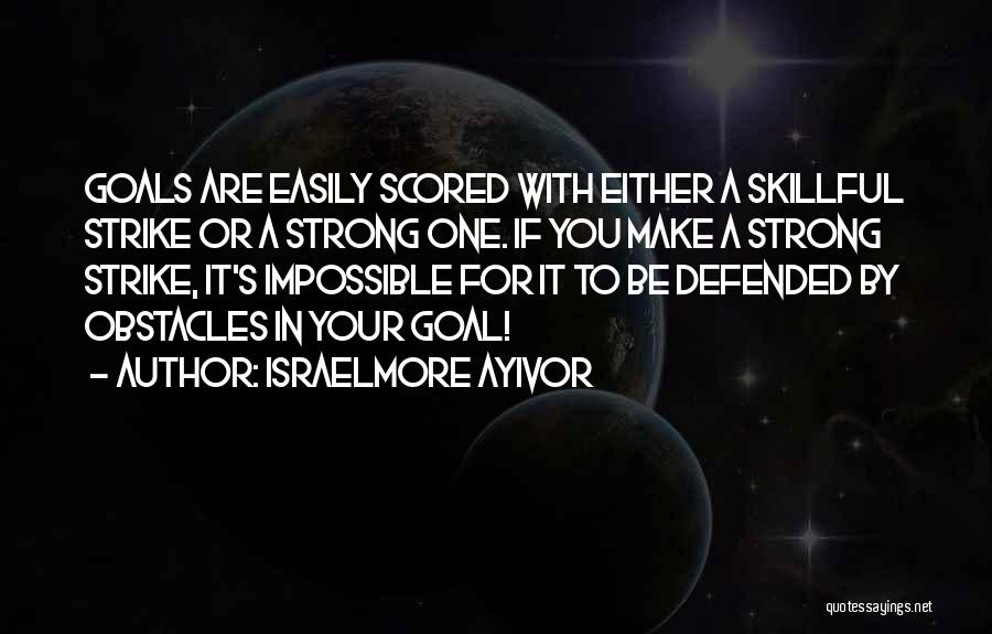 Israelmore Ayivor Quotes: Goals Are Easily Scored With Either A Skillful Strike Or A Strong One. If You Make A Strong Strike, It's