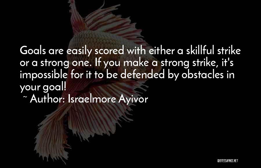 Israelmore Ayivor Quotes: Goals Are Easily Scored With Either A Skillful Strike Or A Strong One. If You Make A Strong Strike, It's