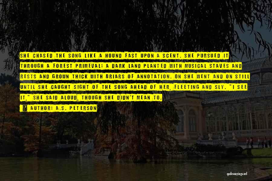 A.S. Peterson Quotes: She Chased The Song Like A Hound Fast Upon A Scent. She Pursued It Through A Forest Primeval: A Dark