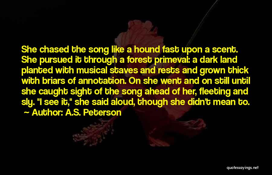 A.S. Peterson Quotes: She Chased The Song Like A Hound Fast Upon A Scent. She Pursued It Through A Forest Primeval: A Dark