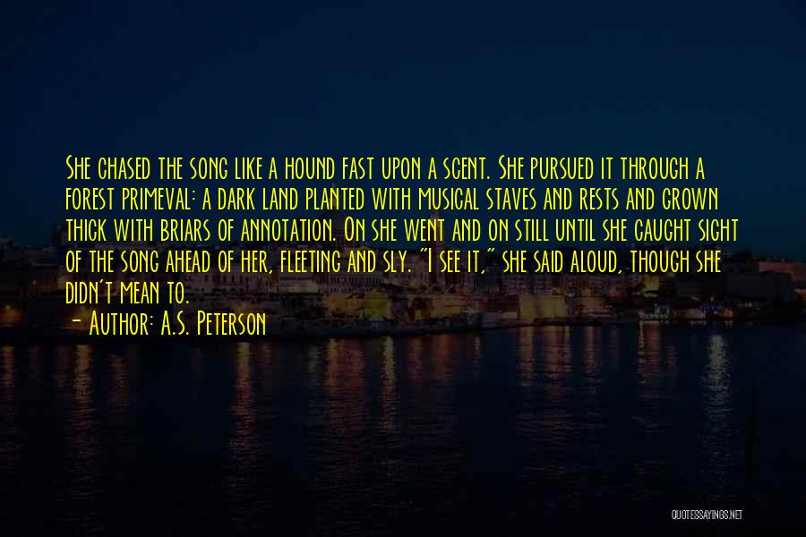 A.S. Peterson Quotes: She Chased The Song Like A Hound Fast Upon A Scent. She Pursued It Through A Forest Primeval: A Dark