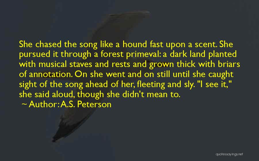 A.S. Peterson Quotes: She Chased The Song Like A Hound Fast Upon A Scent. She Pursued It Through A Forest Primeval: A Dark