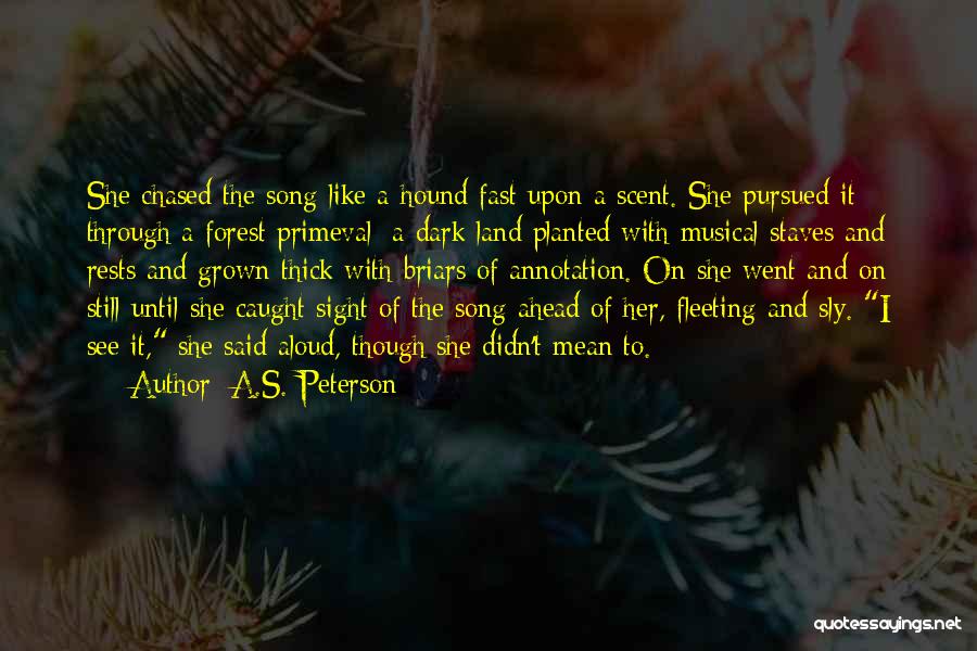 A.S. Peterson Quotes: She Chased The Song Like A Hound Fast Upon A Scent. She Pursued It Through A Forest Primeval: A Dark