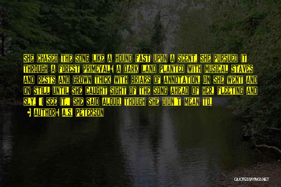 A.S. Peterson Quotes: She Chased The Song Like A Hound Fast Upon A Scent. She Pursued It Through A Forest Primeval: A Dark