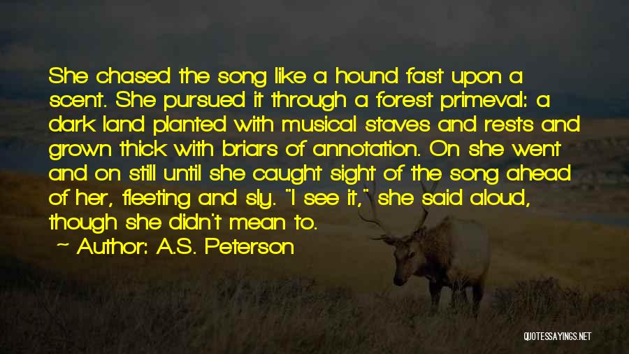 A.S. Peterson Quotes: She Chased The Song Like A Hound Fast Upon A Scent. She Pursued It Through A Forest Primeval: A Dark