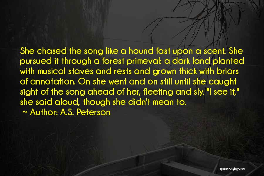 A.S. Peterson Quotes: She Chased The Song Like A Hound Fast Upon A Scent. She Pursued It Through A Forest Primeval: A Dark