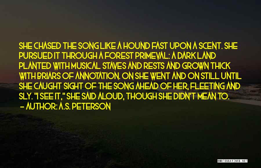 A.S. Peterson Quotes: She Chased The Song Like A Hound Fast Upon A Scent. She Pursued It Through A Forest Primeval: A Dark