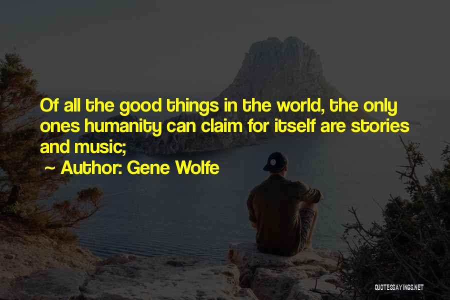 Gene Wolfe Quotes: Of All The Good Things In The World, The Only Ones Humanity Can Claim For Itself Are Stories And Music;