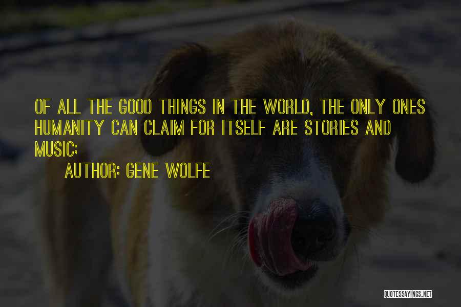 Gene Wolfe Quotes: Of All The Good Things In The World, The Only Ones Humanity Can Claim For Itself Are Stories And Music;