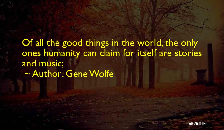 Gene Wolfe Quotes: Of All The Good Things In The World, The Only Ones Humanity Can Claim For Itself Are Stories And Music;