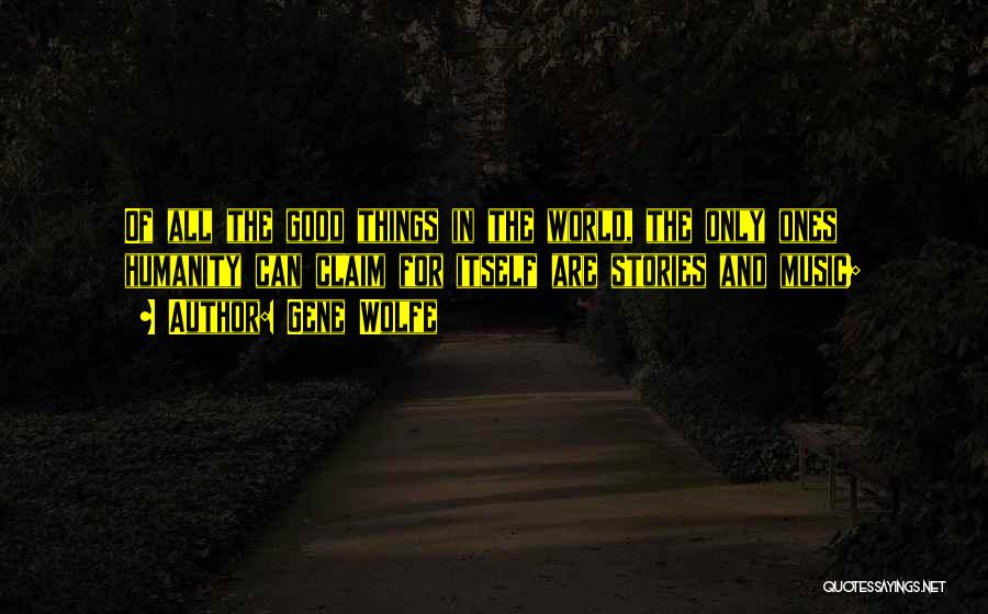 Gene Wolfe Quotes: Of All The Good Things In The World, The Only Ones Humanity Can Claim For Itself Are Stories And Music;