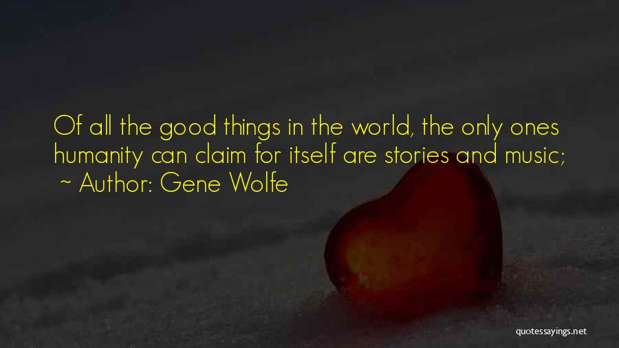 Gene Wolfe Quotes: Of All The Good Things In The World, The Only Ones Humanity Can Claim For Itself Are Stories And Music;