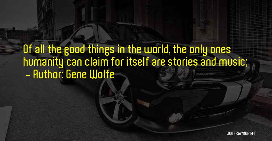 Gene Wolfe Quotes: Of All The Good Things In The World, The Only Ones Humanity Can Claim For Itself Are Stories And Music;