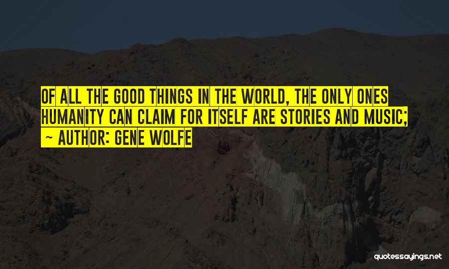 Gene Wolfe Quotes: Of All The Good Things In The World, The Only Ones Humanity Can Claim For Itself Are Stories And Music;