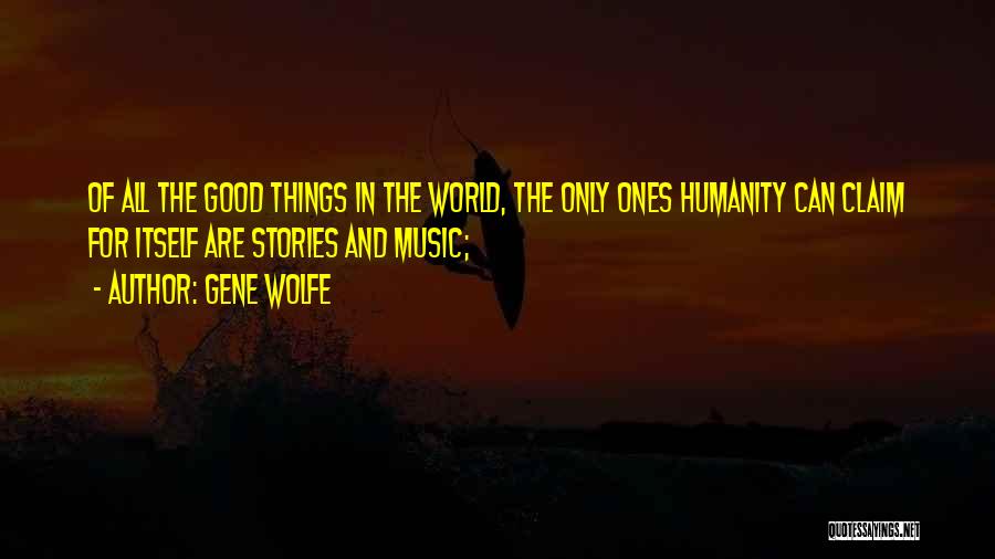 Gene Wolfe Quotes: Of All The Good Things In The World, The Only Ones Humanity Can Claim For Itself Are Stories And Music;