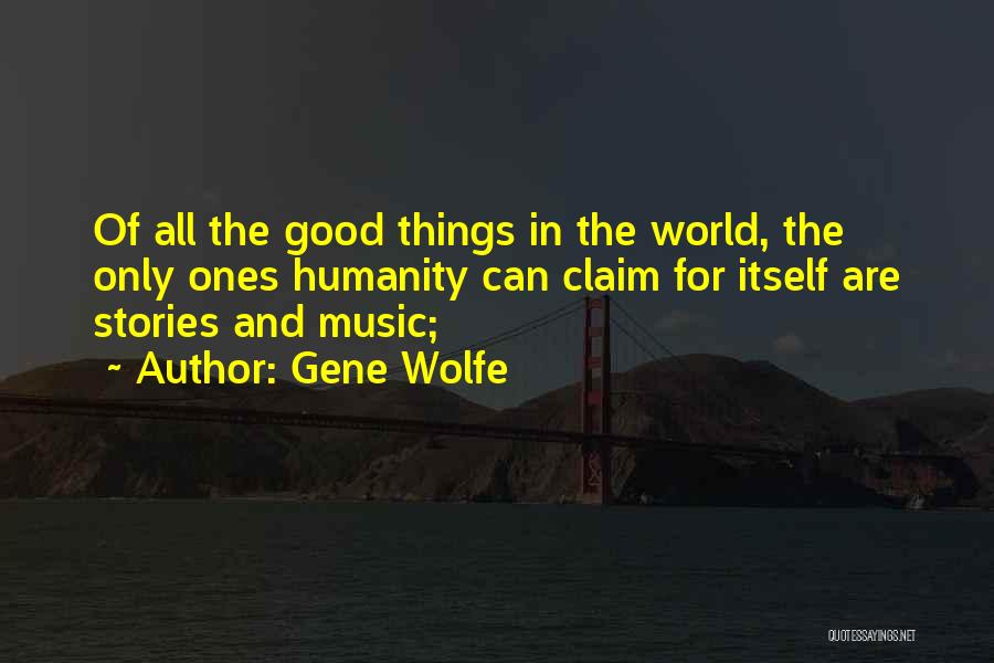 Gene Wolfe Quotes: Of All The Good Things In The World, The Only Ones Humanity Can Claim For Itself Are Stories And Music;