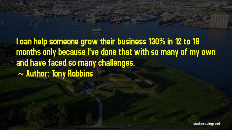 Tony Robbins Quotes: I Can Help Someone Grow Their Business 130% In 12 To 18 Months Only Because I've Done That With So