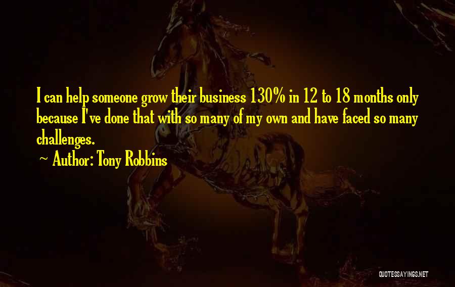 Tony Robbins Quotes: I Can Help Someone Grow Their Business 130% In 12 To 18 Months Only Because I've Done That With So