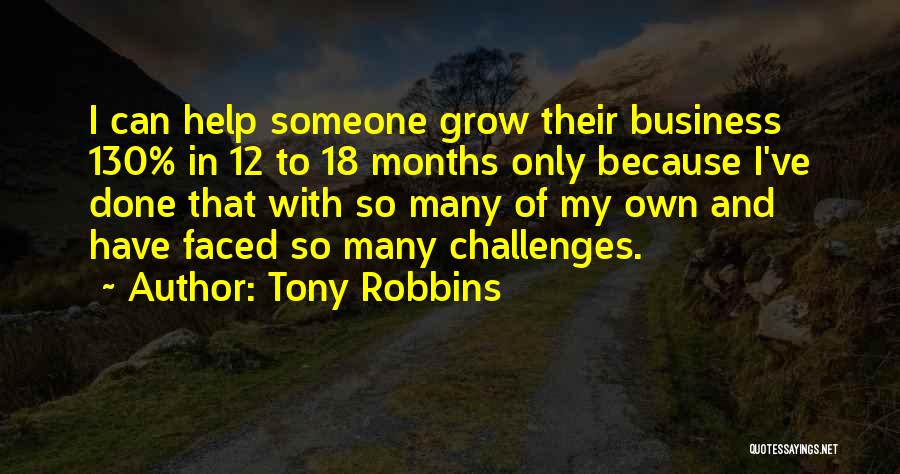 Tony Robbins Quotes: I Can Help Someone Grow Their Business 130% In 12 To 18 Months Only Because I've Done That With So