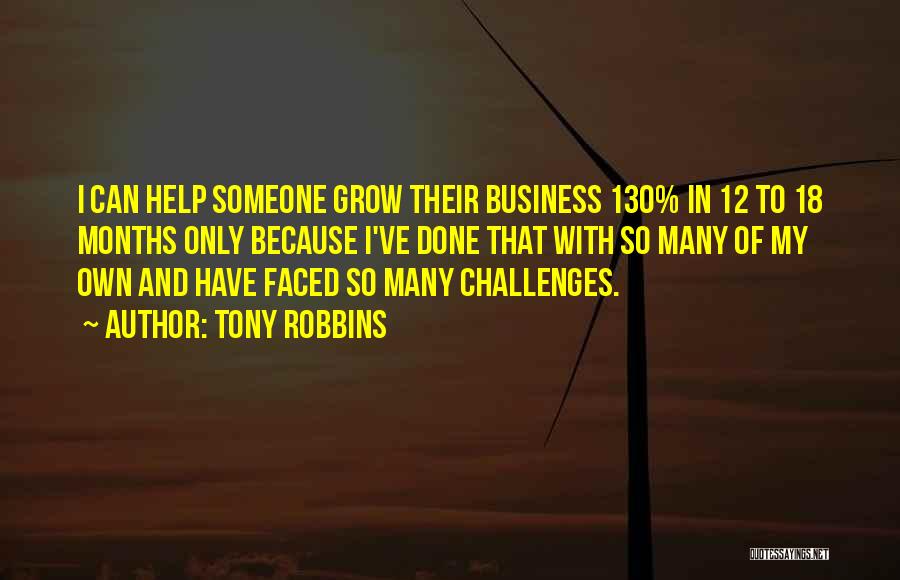 Tony Robbins Quotes: I Can Help Someone Grow Their Business 130% In 12 To 18 Months Only Because I've Done That With So