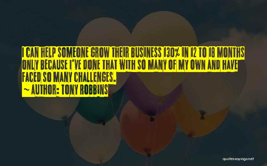 Tony Robbins Quotes: I Can Help Someone Grow Their Business 130% In 12 To 18 Months Only Because I've Done That With So