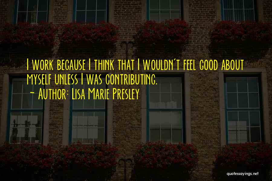 Lisa Marie Presley Quotes: I Work Because I Think That I Wouldn't Feel Good About Myself Unless I Was Contributing.