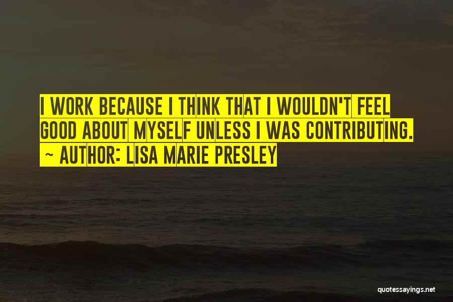 Lisa Marie Presley Quotes: I Work Because I Think That I Wouldn't Feel Good About Myself Unless I Was Contributing.