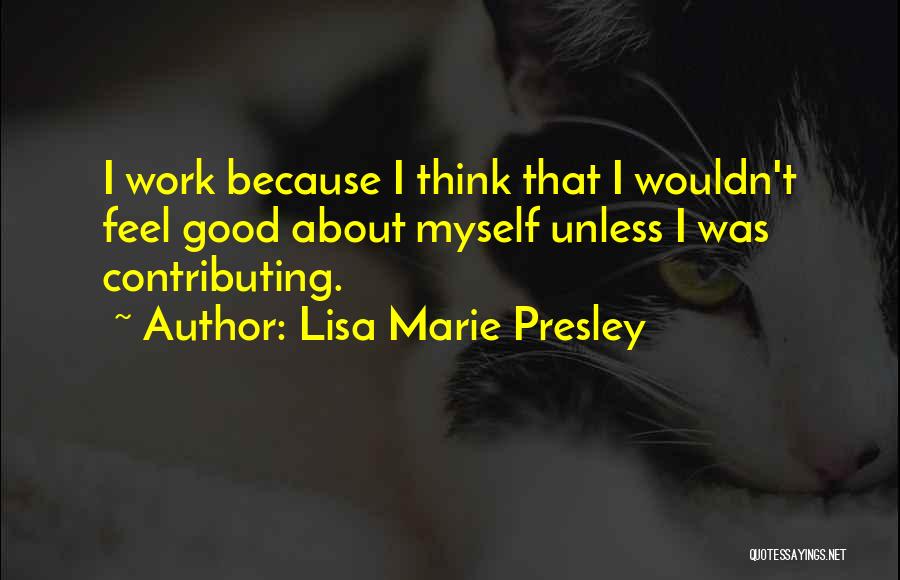 Lisa Marie Presley Quotes: I Work Because I Think That I Wouldn't Feel Good About Myself Unless I Was Contributing.