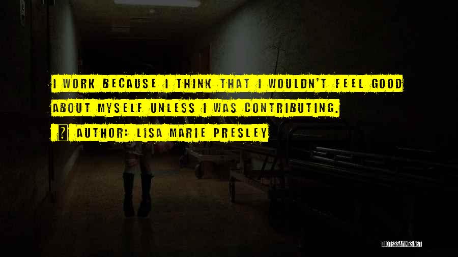 Lisa Marie Presley Quotes: I Work Because I Think That I Wouldn't Feel Good About Myself Unless I Was Contributing.