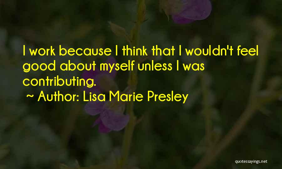 Lisa Marie Presley Quotes: I Work Because I Think That I Wouldn't Feel Good About Myself Unless I Was Contributing.