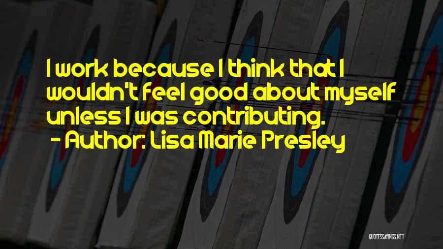 Lisa Marie Presley Quotes: I Work Because I Think That I Wouldn't Feel Good About Myself Unless I Was Contributing.