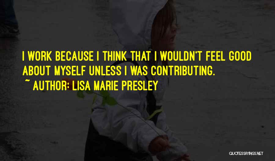 Lisa Marie Presley Quotes: I Work Because I Think That I Wouldn't Feel Good About Myself Unless I Was Contributing.