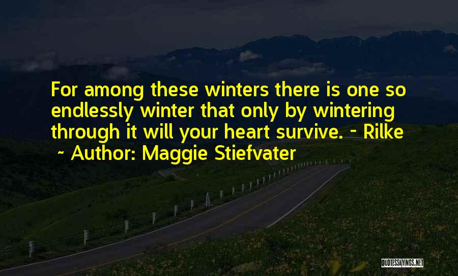 Maggie Stiefvater Quotes: For Among These Winters There Is One So Endlessly Winter That Only By Wintering Through It Will Your Heart Survive.