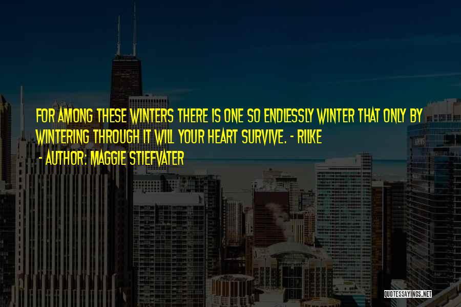 Maggie Stiefvater Quotes: For Among These Winters There Is One So Endlessly Winter That Only By Wintering Through It Will Your Heart Survive.