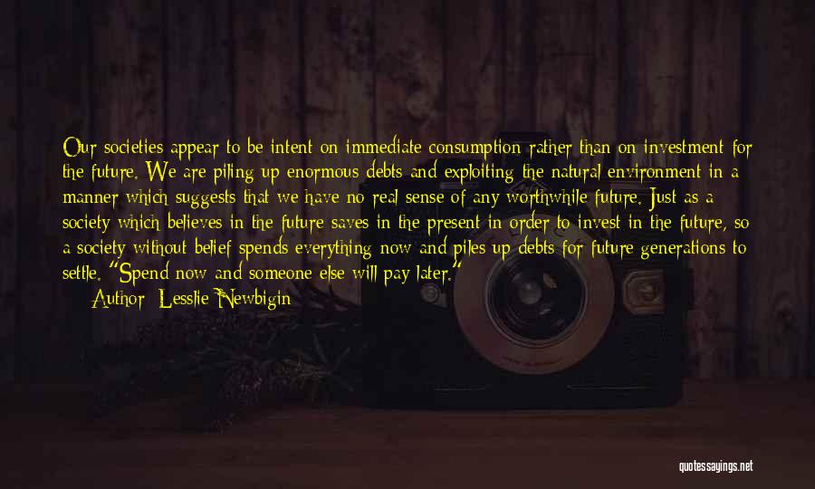 Lesslie Newbigin Quotes: Our Societies Appear To Be Intent On Immediate Consumption Rather Than On Investment For The Future. We Are Piling Up