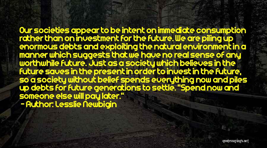 Lesslie Newbigin Quotes: Our Societies Appear To Be Intent On Immediate Consumption Rather Than On Investment For The Future. We Are Piling Up
