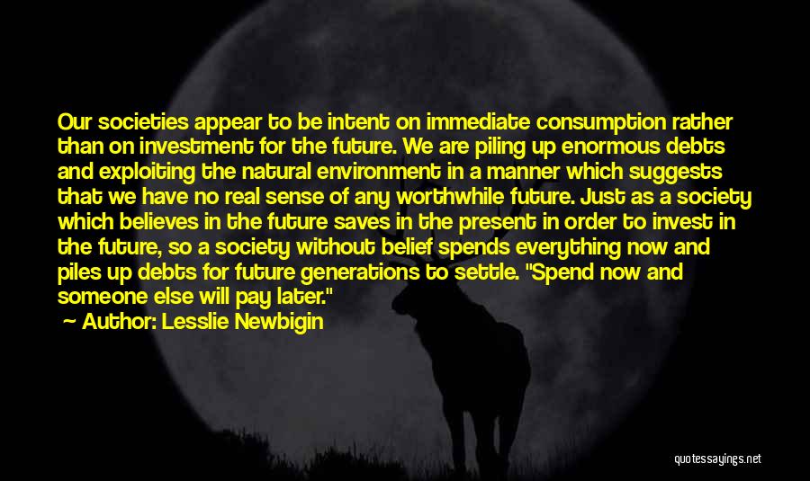 Lesslie Newbigin Quotes: Our Societies Appear To Be Intent On Immediate Consumption Rather Than On Investment For The Future. We Are Piling Up